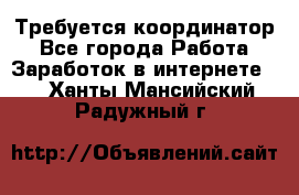 Требуется координатор - Все города Работа » Заработок в интернете   . Ханты-Мансийский,Радужный г.
